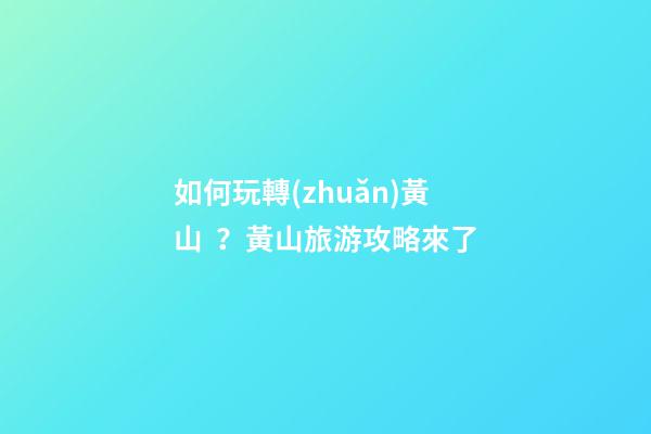 如何玩轉(zhuǎn)黃山？黃山旅游攻略來了